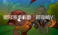歐冠賽事前瞻：阿森納VS朗斯，震撼對決即將上演!