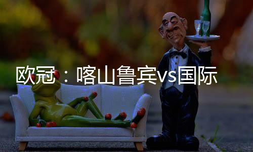 歐冠：喀山魯賓vs國際米蘭首發陣容