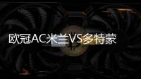 歐冠AC米蘭VS多特蒙德：歐冠巔峰對(duì)決，實(shí)力分析揭秘