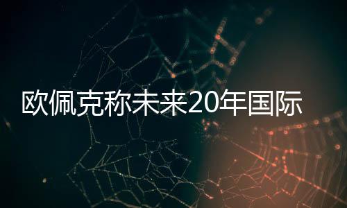歐佩克稱未來20年國際能源需求將大幅增加