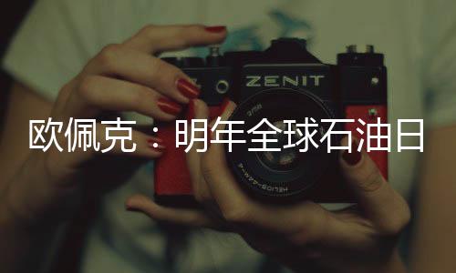 歐佩克：明年全球石油日需求預計增加130萬桶