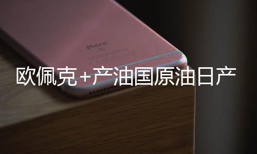 歐佩克+產油國原油日產量將提高50萬桶