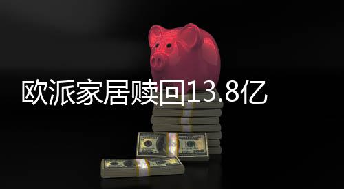 歐派家居贖回13.8億理財產品本金 收益2716萬