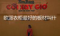 歐派衣柜最好的板材叫什么？歐派衣柜定制怎么樣？