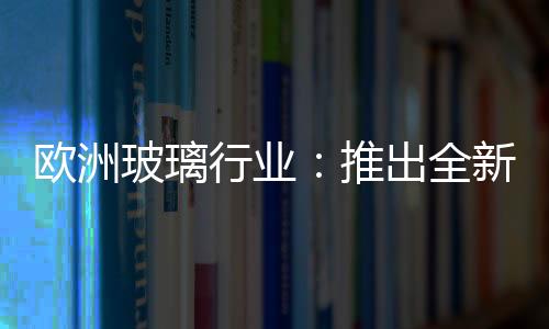 歐洲玻璃行業：推出全新可持續性標志,國際動態