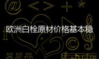 歐洲白栓原材價格基本穩(wěn)定