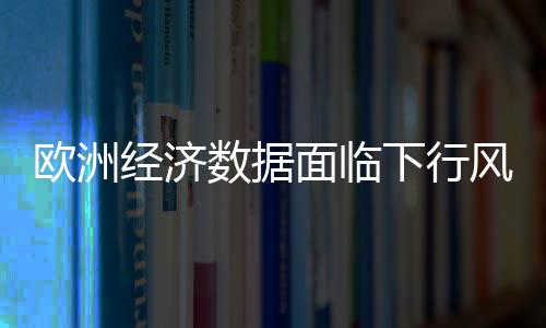 歐洲經(jīng)濟(jì)數(shù)據(jù)面臨下行風(fēng)險(xiǎn)令歐元持續(xù)承壓