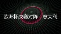 歐洲杯決賽對陣：意大利VS英格蘭 12日凌晨3點打響