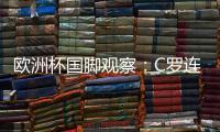 歐洲杯國(guó)腳觀察：C羅連場(chǎng)破門 范迪克伊布因傷退賽