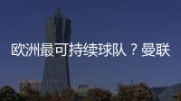 歐洲最可持續球隊？曼聯高居榜首 巴薩僅排第八