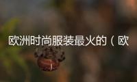 歐洲時尚服裝最火的（歐洲時尚服裝品牌大全）
