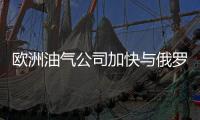 歐洲油氣公司加快與俄羅斯油氣公司合作
