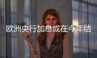 歐洲央行加息或在今年結(jié)束且避免經(jīng)濟(jì)衰退