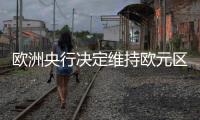 歐洲央行決定維持歐元區現行利率不變