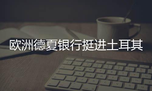 歐洲德夏銀行挺進土耳其金融業
