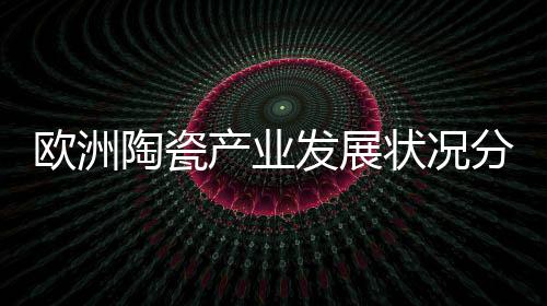 歐洲陶瓷產(chǎn)業(yè)發(fā)展?fàn)顩r分析