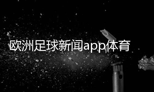 歐洲足球新聞app體育競彩資訊