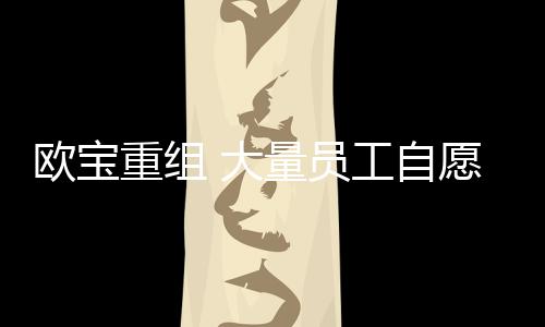 歐寶重組 大量員工自愿轉向寶馬和捷豹路虎