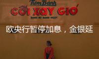歐央行暫停加息，金銀延續震蕩