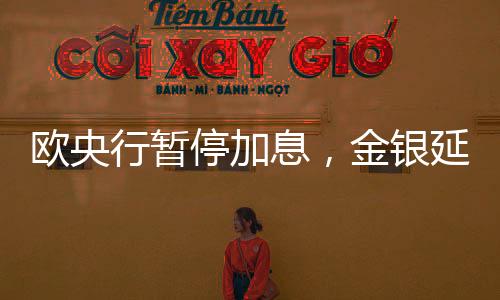 歐央行暫停加息，金銀延續震蕩