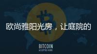歐尚雅陽光房，讓庭院的閑雅情懷落地