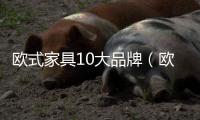 歐式家具10大品牌（歐式家具十大品牌）