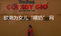 歐弟為女兒“喂奶” 網友：滿滿的都是愛【娛樂新聞】風尚中國網