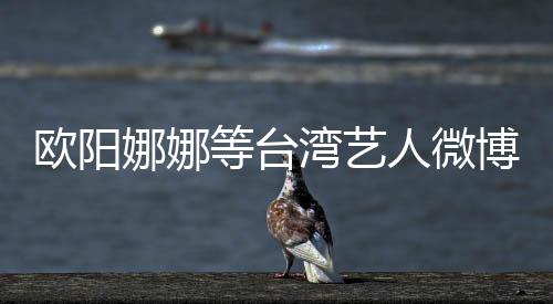 歐陽娜娜等臺(tái)灣藝人微博轉(zhuǎn)發(fā)