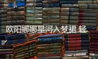 歐陽娜娜星河入夢裙 輕熟造型讓人眼前一亮