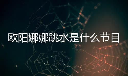 歐陽娜娜跳水是什么節(jié)目