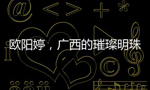 歐陽婷，廣西的璀璨明珠