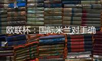 歐聯杯：國際米蘭對手確定