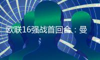 歐聯16強戰首回合：曼聯羅馬凌晨出戰