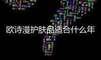 歐詩漫護膚品適合什么年齡（歐詩漫護膚品適合什么年齡）