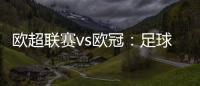 歐超聯(lián)賽vs歐冠：足球巔峰對決！