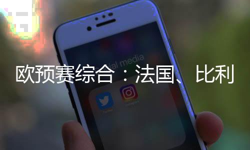 歐預賽綜合：法國、比利時、葡萄牙晉級決賽圈