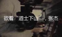 欲看“道士下山”，張杰先上一樓 【娛樂新聞】風尚中國網