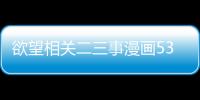 欲望相關二三事漫畫53話免費觀看 欲望相關二三事耽美漫畫無刪減連載中