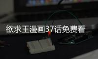 欲求王漫畫37話免費看 欲求王韓國漫畫全集連載中