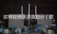 欲將輕騎逐讀音劃分（欲將輕騎逐讀音）