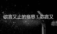 欲言又止的意思（欲言又止的出處及造句）