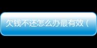 欠錢不還怎么辦最有效（欠錢不還怎么辦）