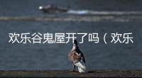 歡樂谷鬼屋開了嗎（歡樂谷鬼屋出事）