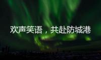 歡聲笑語，共赴防城港