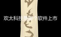 歡太科技是哪個軟件上市的，關于歡太科技是哪個軟件詳細情況