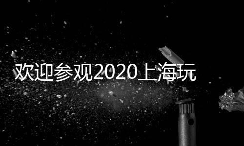 歡迎參觀2020上海玩具展