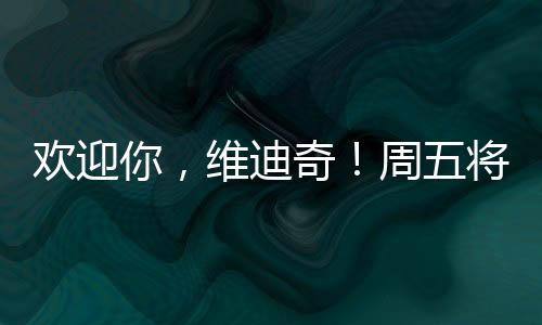 歡迎你，維迪奇！周五將正式與媒體見面