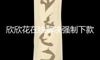 欣欣花在線解決強制下款問題.欣欣花客服熱線電話