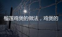 榴蓮雞煲的做法，雞煲的做法