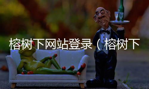 榕樹下網站登錄（榕樹下官網）